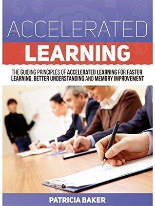 Accelerated Learning: The Guiding Principles of Accelerated Learning for Faster Learning, Better Understanding and Memory Improvement