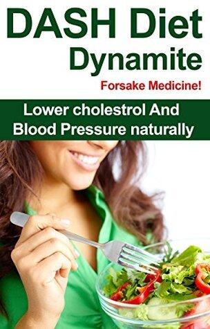 Dash Diet Dynamite: Foresake Medicine! Lower Cholesterol And Blood Pressure Naturally