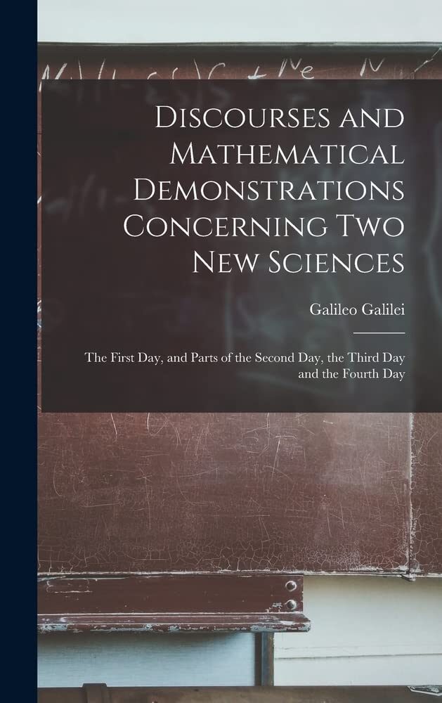 Discourses and Mathematical Demonstrations Concerning Two New Sciences: the First Day, and Parts of the Second Day, the Third Day and the Fourth Day