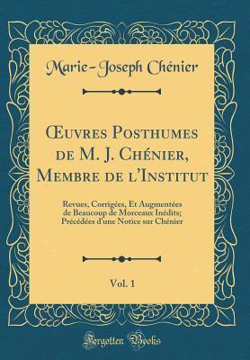 Œuvres Posthumes de M. J. Chénier, Membre de l'Institut, Vol. 1: Revues, Corrigées, Et Augmentées de Beaucoup de Morceaux Inédits; Précédées d'une Notice sur Chénier (Classic Reprint)