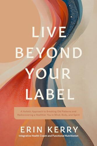 Live Beyond Your Label: A Holistic Approach to Breaking Old Patterns and Rediscovering a Healthier You in Mind, Body, and Spirit