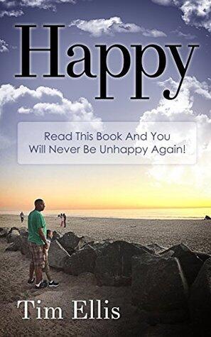 Happy: Read This Book And You Will Never Be Unhappy Again
