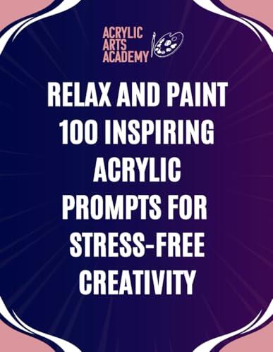 Relax and Paint: 100 Inspiring Acrylic Prompts for Stress-Free Creativity