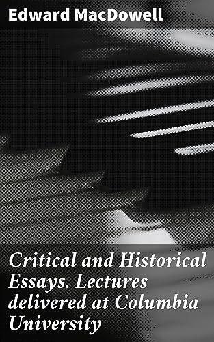 Critical and Historical Essays. Lectures delivered at Columbia University: Exploring Literature Through MacDowell's Critical Insights