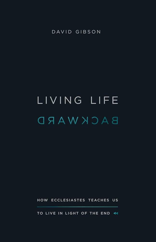 Living Life Backwards: How Ecclesiastes Teaches Us to Live in Light of the End