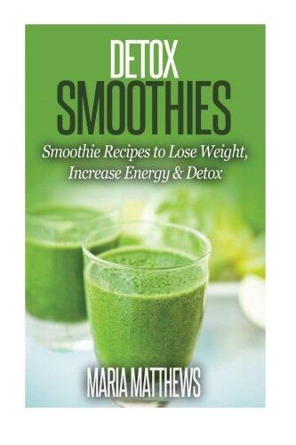 Detox Smoothies: Smoothie Recipes to Lose Weight, Increase Energy & Detox