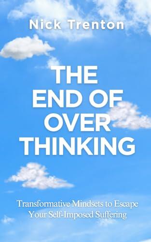 The End of Overthinking: Transformative Mindsets to Escape Your Self-Imposed Suffering