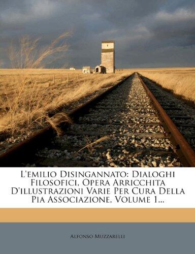 L'emilio Disingannato: Dialoghi Filosofici, Opera Arricchita D'illustrazioni Varie Per Cura Della Pia Associazione, Volume 1...