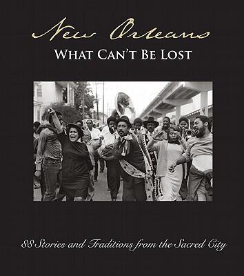 New Orleans: What Can't Be Lost: 88 Stories and Traditions From the Sacred City