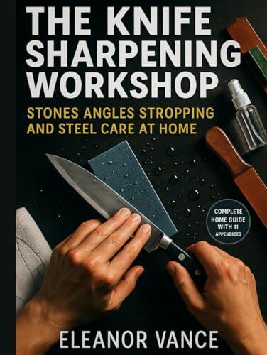 THE KNIFE SHARPENING WORKSHOP: Stones, Angles, Stropping, and Steel Care at Home: Master Whetstone Techniques, Perfect Your Edge Geometry, and Keep Every Blade Razor-Sharp Without Expensive Tools