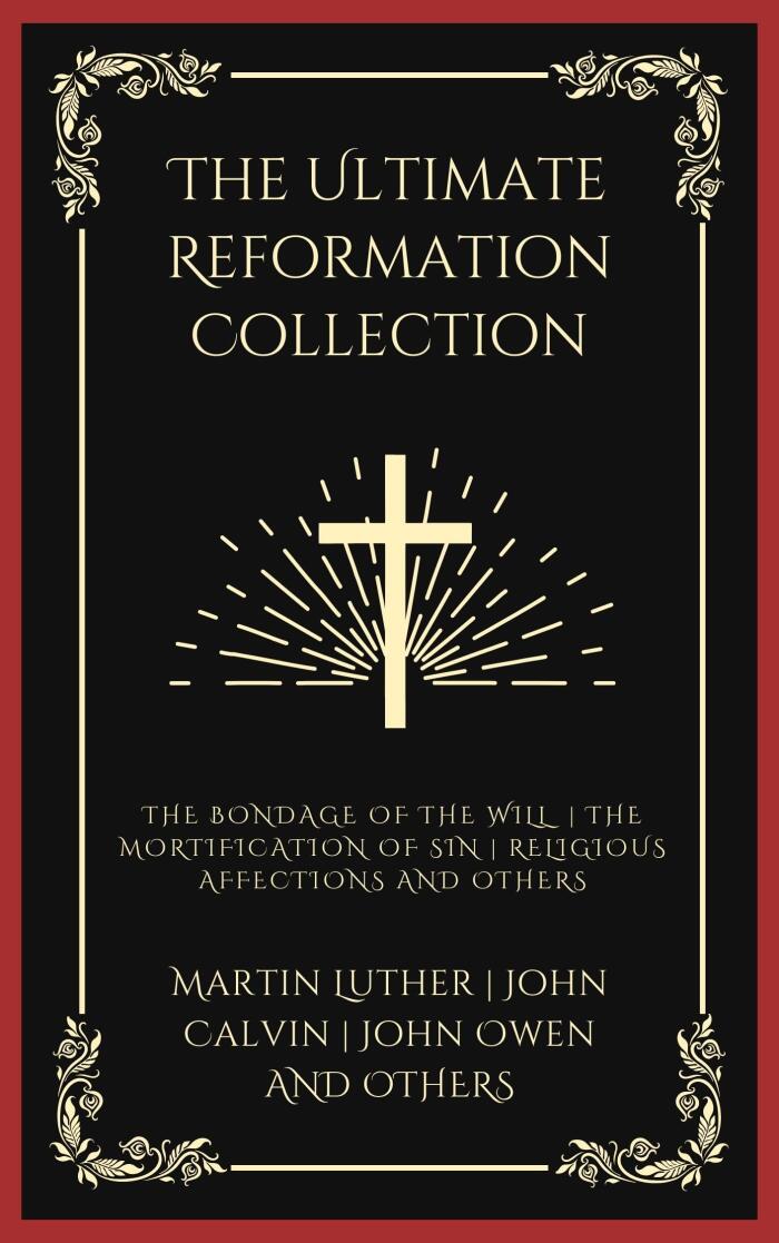 The Ultimate Reformation Collection: The Bondage of the Will, The Mortification of Sin, Religious Affections, and Others