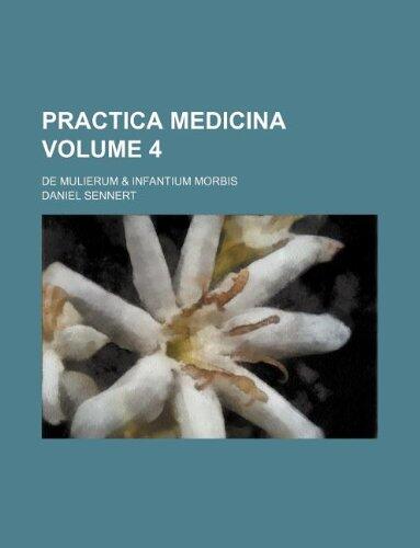 Practica Medicina Volume 4: De Mulierum & Infantium Morbis