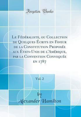 Le Fédéraliste, ou Collection de Quelques Écrits en Faveur de la Constitution Proposée aux États-Unis de l'Amérique, par la Convention Convoquée en 1787, Vol. 2