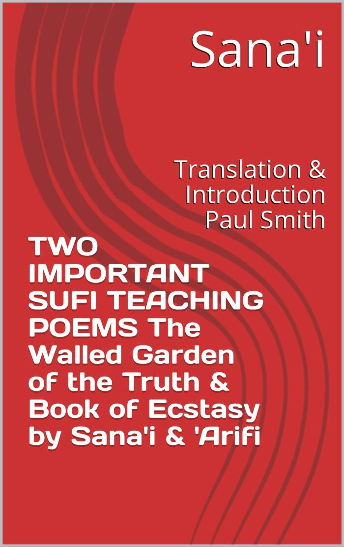 TWO IMPORTANT SUFI TEACHING POEMS The Walled Garden of the Truth & Book of Ecstasy by Sana'i & 'Arifi: Translation & Introduction Paul Smith