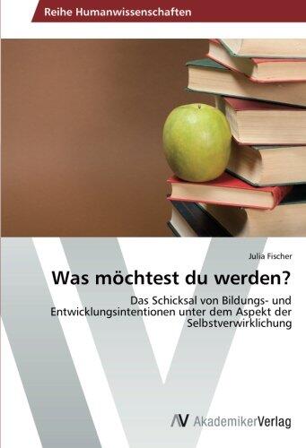 Was möchtest du werden?: Das Schicksal von Bildungs- und Entwicklungsintentionen unter dem Aspekt der Selbstverwirklichung
