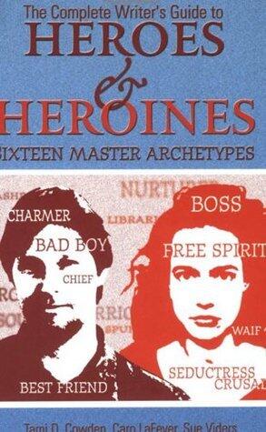 The Complete Writer's Guide to Heroes & Heroines: Sixteen Master Archetypes