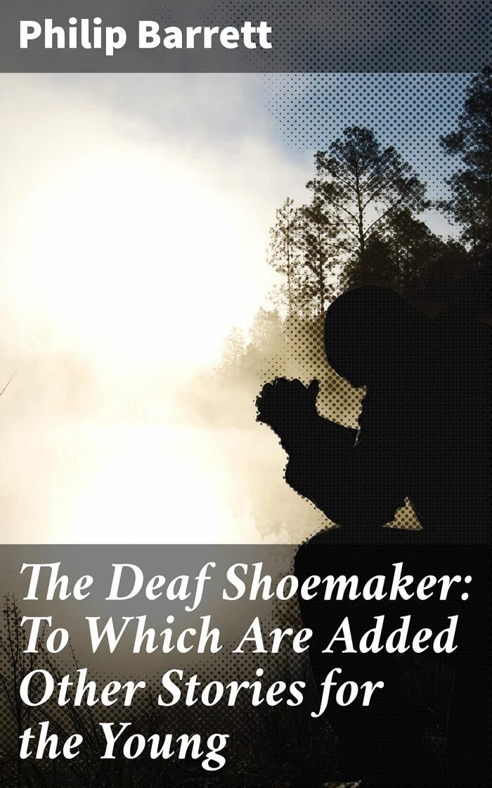 The Deaf Shoemaker: To Which Are Added Other Stories for the Young: Timeless Lessons for Young Hearts: A Collection of Moral Fables and Classic Tales