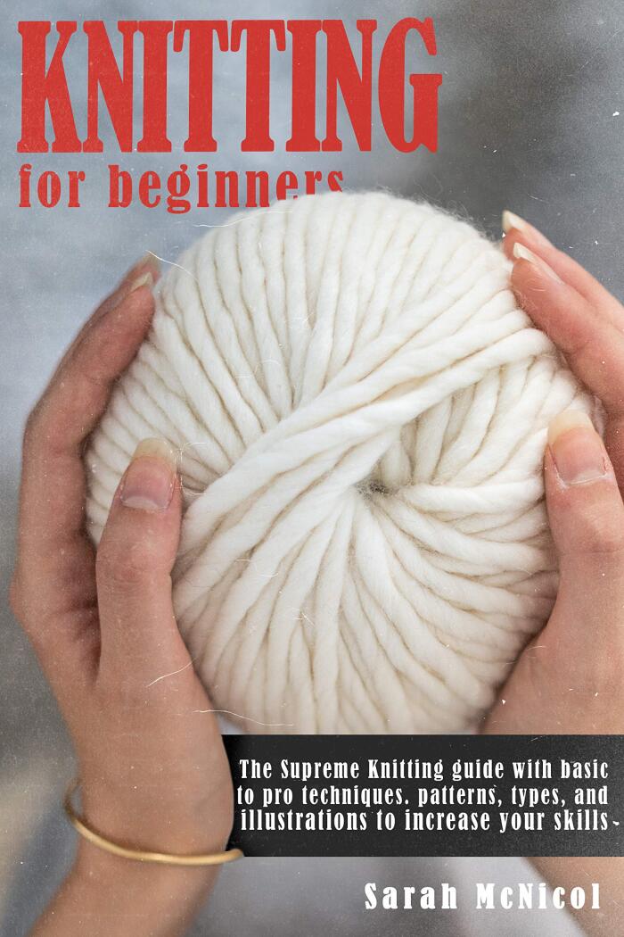 Knitting For Beginners: The Supreme Knitting guide with basic to pro techniques. patterns, types, and illustrations to increase your skills