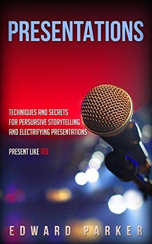 Presentations: Techniques and Secrets for Persuasive Storytelling and Electrifying Presentations Present Like TED