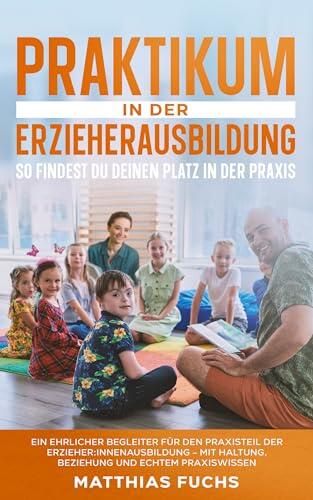 Praktikum in der Erzieherausbildung - So findest du deinen Platz in der Praxis: Ein Begleiter für Erzieherinnen und Erzieher für den Praxisteil der Ausbildung