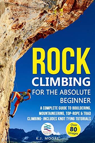 Rock Climbing for the Absolute Beginner: A Complete Guide to Bouldering, Mountaineering, Top-Rope & Trad Climbing- Includes Knot Tying Tutorials