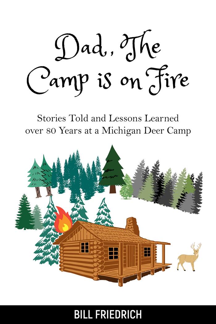 Dad, The Camp is on Fire: Stories Told and Lessons Learned over 80 Years at a Michigan Deer Camp