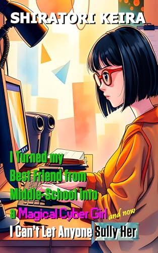 I Turned my Best Friend from Middle-School into a Magical Cyber Girl and Now I Can’t Let Anyone Sully Her