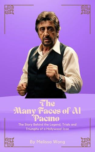 THE MANY FACES OF AL PACINO : The Story Behind the Legend, Trials and Triumphs of a Hollywood Icon