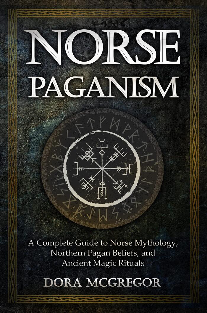 Norse Paganism: A Complete Guide to Norse Mythology, Northern Pagan Beliefs, and Ancient Magic Rituals