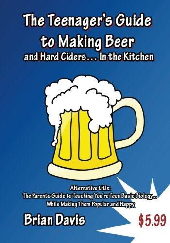 Teenager's Guide to Making Beer and Hard Ciders... In the Kitchen: The Parents Guide to Teaching You?re Teen Basic Biology... While Making Them Popular and Happy