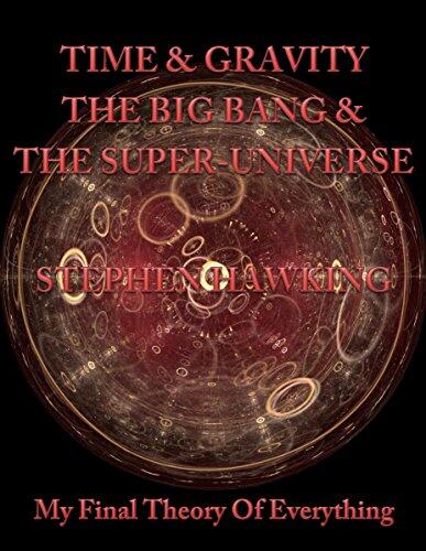 Time & Gravity, The Big Bang & The Super-Universe: My Final Theory Of Everything