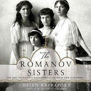 The Romanov Sisters: The Lost Lives of the Daughters of Nicholas and Alexandra