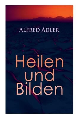 Alfred Adler: Heilen und Bilden: Der Aggressionstrieb im Leben und in der Neurose, Das Zärtlichkeitsbedürfnis des Kindes, Über neurotische ... Zur Erziehung der Eltern