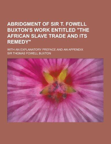 Abridgment of Sir T. Fowell Buxton's Work Entitled the African Slave Trade and Its Remedy; With an Explanatory Preface and an Appendix