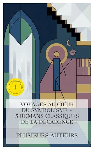 Voyages au Cœur du Symbolisme - 5 Romans Classiques de la Décadence: Édition enrichie. A rebours, Les lauriers sont coupés, Sixtine: roman de la vie cérébrale, ... Sodome et Gomorrhe