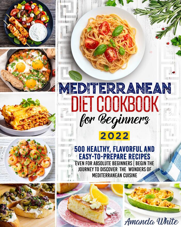 Mediterranean Diet Cookbook for Beginners: 500 Healthy, Flavorful and Easy-to-Prepare Recipes even for Absolute Beginners | Begin the Journey to Discover the Wonders of Mediterranean Cuisine