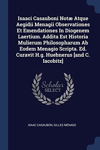Isaaci Casauboni Notæ Atque Aegidii Menagii Observationes Et Emendationes In Diogenem Laertium. Addita Est Historia Mulierum Philosopharum Ab Eodem ... Ed. Curavit H.g. Huebnerus [and C. Iacobitz]
