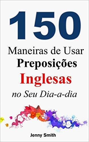 150 Maneiras de Usar Preposições Inglesas no Seu Dia-a-dia: Do Nível Elementar ao Intermediário
