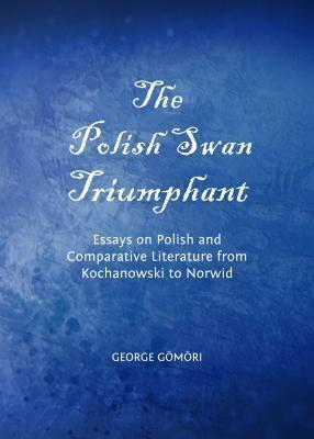 The Polish Swan Triumphant: Essays on Polish and Comparative Literature from Kochanowski to Norwid