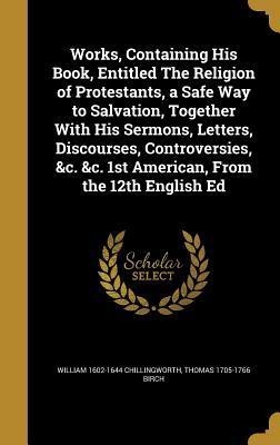 Works, Containing His Book, Entitled The Religion of Protestants, a Safe Way to Salvation, Together With His Sermons, Letters, Discourses, Controversies, &c. &c. 1st American, From the 12th English Ed