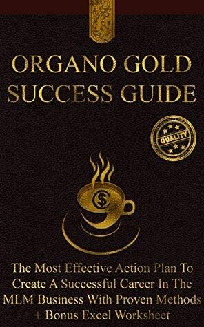 Organo Gold Success Guide: The Most Effective Action Plan To Create A Successful Career In The MLM Business With Proven Methods + Bonus Excel Worksheet