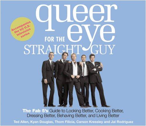 Queer Eye for the Straight Guy : The Fab 5's Guide to Looking Better, Cooking Better, Dressing Better, Behaving Better and Living Bet