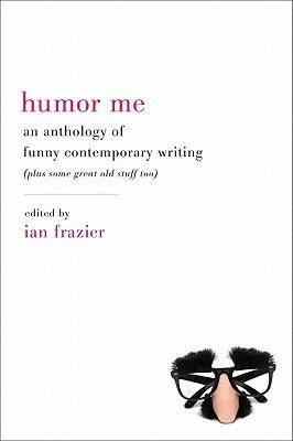 Humor Me: An Anthology of Funny Contemporary Writing [Plus Some Great Old Stuff Too]