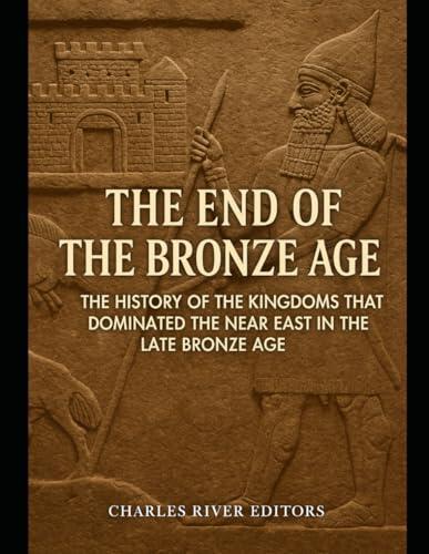 The End of the Bronze Age: The History of the Kingdoms that Dominated the Near East in the Late Bronze Age