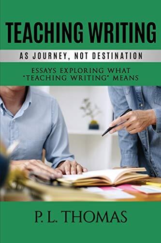 Teaching Writing as a Journey, Not a Destination: Essays Exploring What Teaching Writing Means
