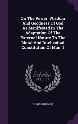 On The Power, Wisdom And Goodness Of God As Manifested In The Adaptation Of The External Nature To The Moral And Intellectual Constitution Of Man, 1