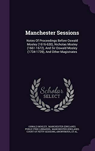 Manchester Sessions: Notes Of Proceedings Before Oswald Mosley (1616-630), Nicholas Mosley (1661-1672), And Sir Oswald Mosley (1734-1739), And Other Magistrates