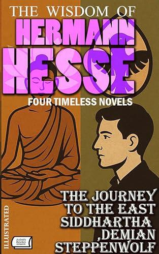The Wisdom of Hermann Hesse. Four Timeless Novels. Illustrated: The Journey To The East, Siddhartha, Demian, Steppenwolf