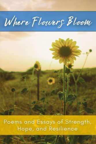 Where Flowers Bloom: Poems and Essays of Strength, Hope, and Resilience