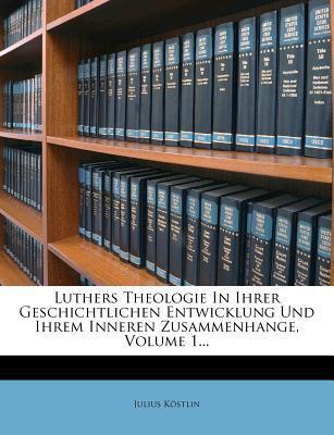 Luthers Theologie in Ihrer Geschichtlichen Entwicklung Und Ihrem Inneren Zusammenhange, Volume 1...